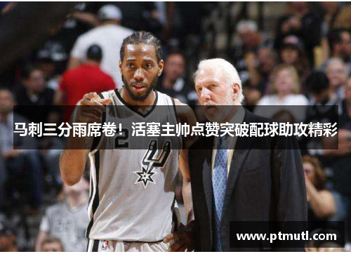 马刺三分雨席卷！活塞主帅点赞突破配球助攻精彩