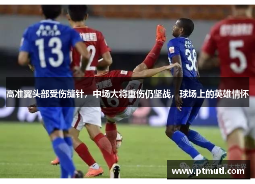 高准翼头部受伤缝针，中场大将重伤仍坚战，球场上的英雄情怀
